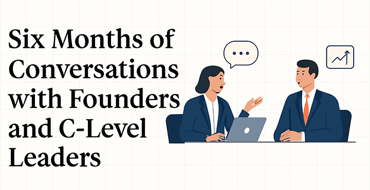 Six Months of Conversations with Founders and C-Level Leaders